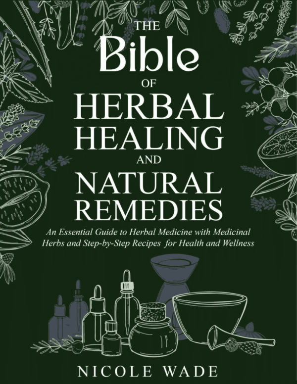 The Bible of Herbal Healing and Natural Remedies: an Essential Guide to Herbal Medicine with Medicinal Herbs and Step-By-Step Recipes for Health and Wellness