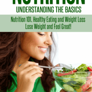 Nutrition: Understanding the Basics: Nutrition 101, Healthy Eating and Weight Loss - Lose Weight and Feel Great!