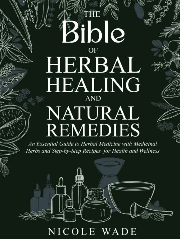 The Bible of Herbal Healing and Natural Remedies: an Essential Guide to Herbal Medicine with Medicinal Herbs and Step-By-Step Recipes for Health and Wellness